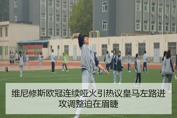 维尼修斯欧冠连续哑火引热议皇马左路进攻调整迫在眉睫